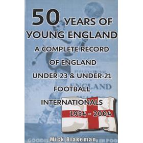 50 YEARS OF YOUNG ENGLAND - A COMPLETE RECORD OF ENGLAND UNDER-23 & UNDER-21 FOOTBALL INTERNATIONALS 1954-2004