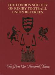 THE LONDON SOCIETY OF RUGBY FOOTBALL UNION REFEREES - THE FIRST ONE HUNDRED YEARS