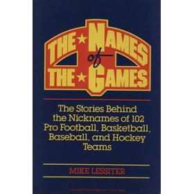 THE NAMES OF THE GAMES - THE STORIES BEHIND THE NICKNAMES OF 102 PRO FOOTBALL, BASKETBALL, BASEBALL, AND HOCKEY TEAMS