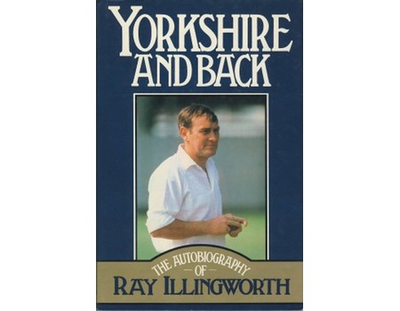 YORKSHIRE AND BACK: THE AUTOBIOGRAPHY OF RAY ILLINGWORTH (MULTI SIGNED)