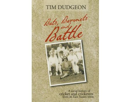 BATS, BARONETS AND BATTLE - A SOCIAL HISTORY OF CRICKET AND CRICKETERS FROM AN EAST SUSSEX TOWN