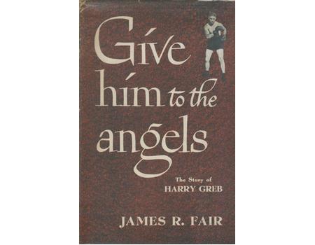 GIVE HIM TO THE ANGELS: THE STORY OF HARRY GREB
