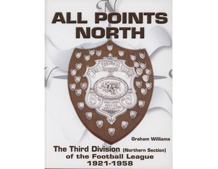 ALL POINTS NORTH - THE THIRD DIVISION (NORTHERN SECTION) OF THE FOOTBALL LEAGUE 1921 - 1958