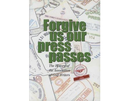 FORGIVE US OUR PRESS PASSES - THE HISTORY OF THE ASSOCIATION OF GOLF WRITERS