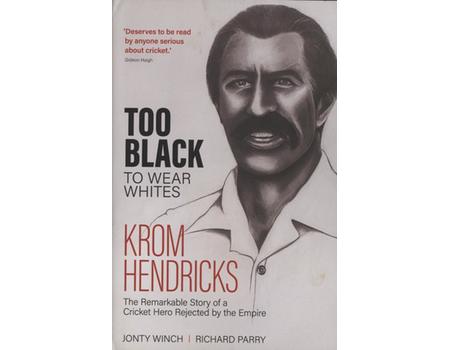 TOO BLACK TO WEAR WHITES - KROM HENDRICKS THE REMARKABLE STORY OF A CRICKET HERO REJECTED BY THE EMPIRE