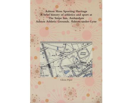 ASHTON MOSS SPORTING HERITAGE - A BRIEF HISTORY OF SPORT AT THE SNIPE INN, AUDENSHAW C1840-1945 / ASHTON ATHLETIC GROUNDS (ASHTON-UNDER-LYNE) C1887-1908