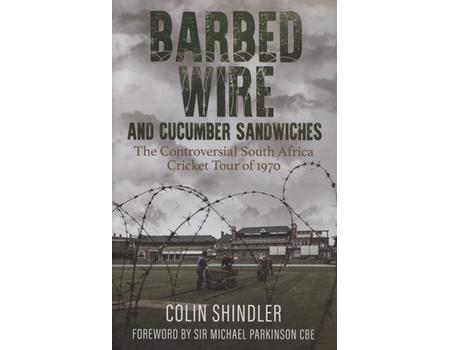 BARBED WIRE AND CUCUMBER SANDWICHES - THE CONTROVERSIAL SOUTH AFRICA CRICKET TOUR OF 1970